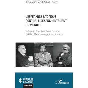 L'espérance utopique contre le désenchantement du monde ? : Dialogue sur Ernst Bloch, Walter Benjamin, Karl Marx, Martin Heidegger et Hannah Arendt
