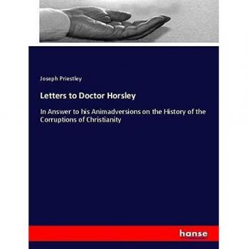 Letters to Doctor Horsley: In Answer to his Animadversions on the History of the Corruptions of Christianity