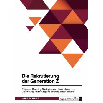 Die Rekrutierung der Generation Z. Employer Branding-Strategien und -Maßnahmen zur Gewinnung Anziehung und Bindung junger Talente