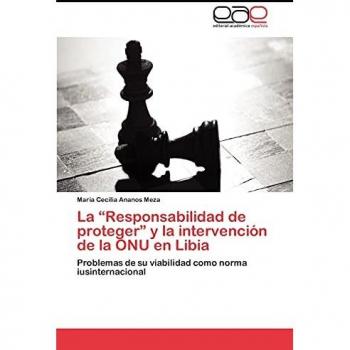 La “Responsabilidad de proteger” y la intervención de la ONU en Libia: Problemas de su viabilidad como norma iusinternacional