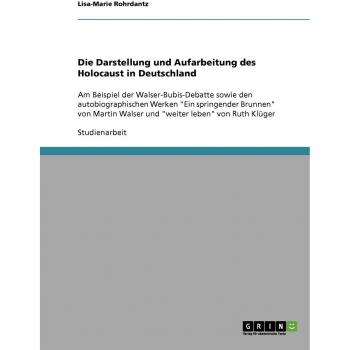 Die Darstellung und Aufarbeitung des Holocaust in Deutschland: Am Beispiel der Walser-Bubis-Debatte sowie den autobiographischen Werken Ein ... Walser und weiter leben von Ruth Klüger