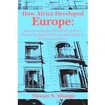How Africa Developed Europe: Deconstructing the His-story of Africa, Excavating Untold Truth and What Ought to Be Done and Known