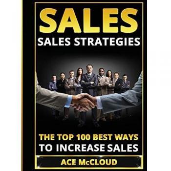Sales: Sales Strategies: The Top 100 Best Ways To Increase Sales