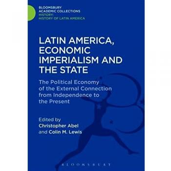Latin America, Economic Imperialism and the State: The Political Economy of the External Connection from Independence to the Present (History: Bloomsbury Academic Collections)