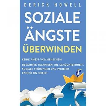 Soziale Ängste überwinden: Keine Angst vor Menschen! Bewährte Techniken, die Schüchternheit, soziale Störungen und Phobien endgültig heilen