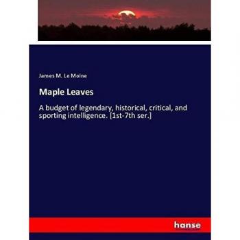 Maple Leaves: A budget of legendary, historical, critical, and sporting intelligence. [1st-7th ser.]