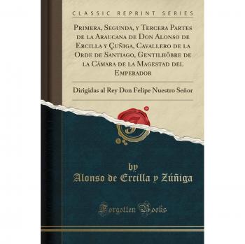 Primera, Segunda, y Tercera Partes de la Araucana de Don Alonso de Ercilla y Çuñiga, Cavallero de la Orde de Santiago, Gentilhôbre de la Cámara de la ... Don Felipe Nuestro Señor