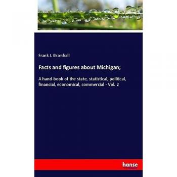 Facts and figures about Michigan;: A hand-book of the state, statistical, political, financial, economical, commercial