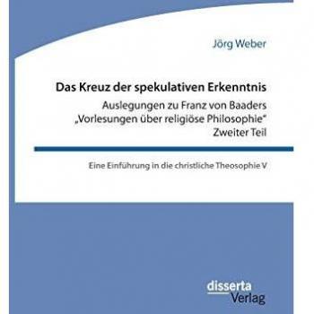 Das Kreuz der spekulativen Erkenntnis. Auslegungen zu Franz von Baaders Vorlesungen über religiöse Philosophie. Zweiter Teil