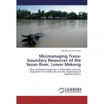 Mis)managing Trans-boundary Resources of the Sesan River, Lower Mekong: How contested resources in a boundary area are important for livelihoods and the importance of regional politics