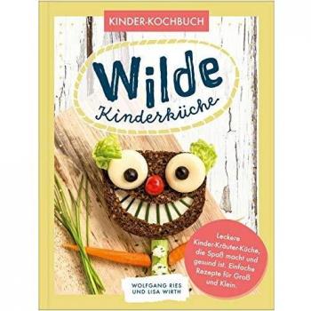 Wilde Kinderküche | Gesund und lecker kochen und backen für und mit Kindern | Kochen mit heimischen Wildkräutern Früchten und Pflanzen | für Allergiker geeignet