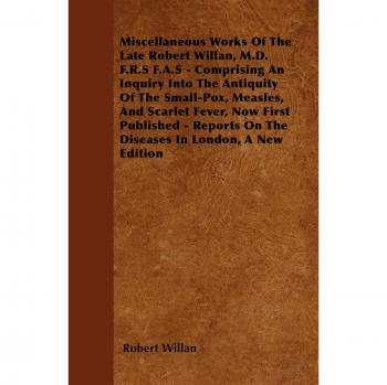 Miscellaneous Works of the Late Robert Willan, M.D. F.R.S F.A.S