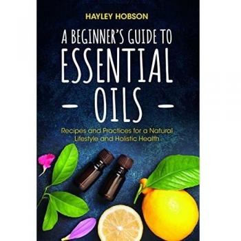 A Beginner's Guide to Essential Oils: Recipes and Practices for a Natural Lifestyle and Holistic Health
