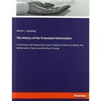 The History of the Protestant Reformation: in Germany and Switzerland, and in England, Ireland, Scotland, the Netherlands, France, and Northern Europe