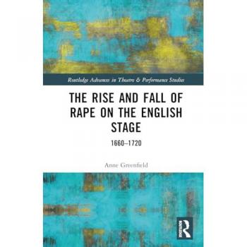 The Rise and Fall of Rape on the English Stage: 1660-1720 (Routledge Advances in Theatre & Performance Studies)