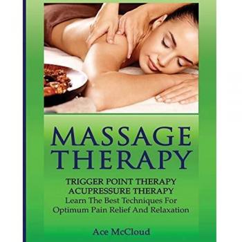 Massage Therapy: Trigger Point Therapy: Acupressure Therapy: Learn The Best Techniques For Optimum Pain Relief And Relaxation (Massage and Relaxation Techniques for Pain)