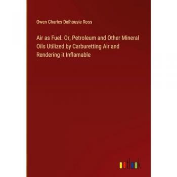 Air as Fuel. Or, Petroleum and Other Mineral Oils Utilized by Carburetting Air and Rendering it Inflamable