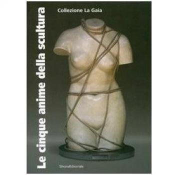 Le cinque anime della scultura. Opere della Collezione La Gaia di Bruna Girodengo e Matteo Viglietta. Catalogo della mostra