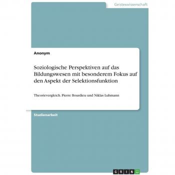 Soziologische Perspektiven auf das Bildungswesen mit besonderem Fokus auf den Aspekt der Selektionsfunktion: Theorievergleich. Pierre Bourdieu und Niklas Luhmann