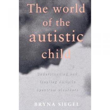 The World of the Autistic Child Understanding and Treating Autistic Spectrum Disorders by Bryna Siegel