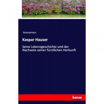 Kaspar Hauser: Seine Lebensgeschichte und der Nachweis seiner fürstlichen Herkunft