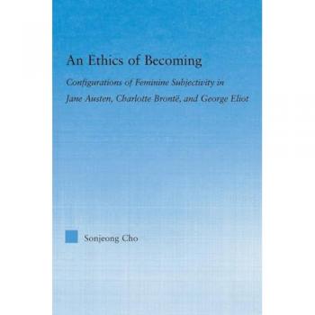 An Ethics of Becoming: Configurations of Feminine Subjectivity in Jane Austen Charlotte Bronte, and George Eliot (Literary Criticism and Cultural Theory)