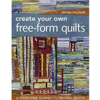 Create Your Own Free-Form Quilts: A Stress-Free Journey to Original Design
