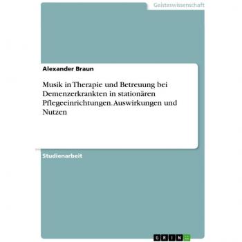 Musik in Therapie und Betreuung bei Demenzerkrankten in stationären Pflegeeinrichtungen. Auswirkungen und Nutzen