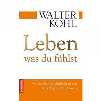 Walter Kohl Leben, Was Du Fühlst; Von Der Freiheit Glücklich Zu Sein. Der Weg Der Versöhnung