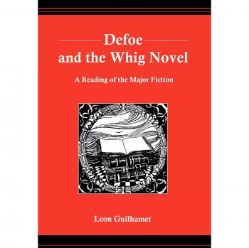 Defoe and the Whig Novel: A Reading of the Major Fiction Leon Guilhamet