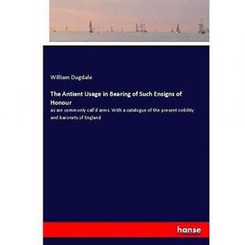 The Antient Usage in Bearing of Such Ensigns of Honour: as are commonly call'd arms. With a catalogue of the present nobility and baronets of England