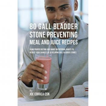 80 Gallbladder Stone Preventing Meal and Juice Recipes: Using Proper Dieting and Smart Nutritional Habits to Reduce Your Chances of Developing Gall Bladder Stones