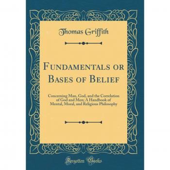 Fundamentals or Bases of Belief: Concerning Man, God, and the Correlation of God and Men; A Handbook of Mental, Moral, and Religious Philosophy