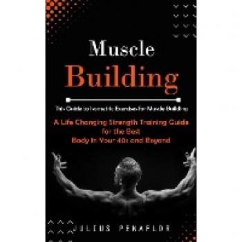 Muscle Building: This Guide to Isometric Exercises for Muscle Building (A Life Changing Strength Training Guide for the Best Body in Your 40s and Beyond)