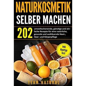Naturkosmetik selber machen: 202 umweltschonende, günstige und einfache Rezepte für eine natürliche, gesunde und wohltuende Haut-, Haar