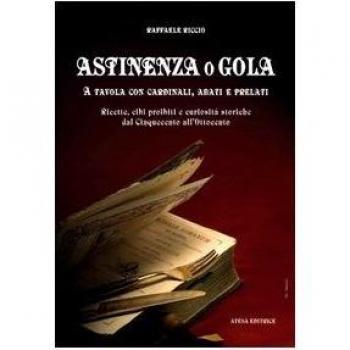Astinenza o gola. A tavola con cardinali, abati e prelati. Ricette, cibi proibiti e curiosità storiche dal Cinquecento all'Ottocento
