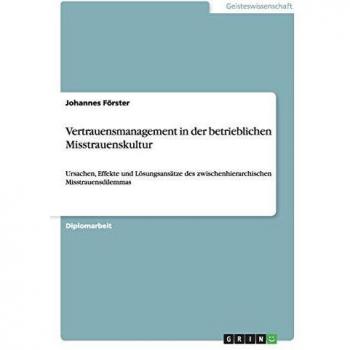 Vertrauensmanagement in der betrieblichen Misstrauenskultur: Ursachen, Effekte und Lösungsansätze des zwischenhierarchischen Misstrauensdilemmas