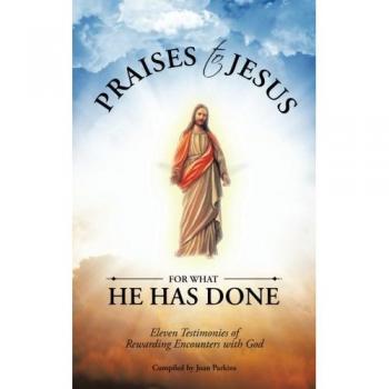 Praises to Jesus for What He Has Done: Eleven Testimonies of Rewarding Encounters with God
