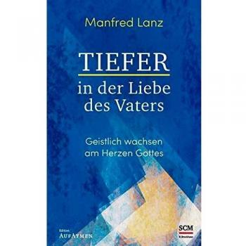 Manfred Lanz Tiefer In Der Liebe Des Vaters: Geistlich Wachsen Am Herzen Gottes