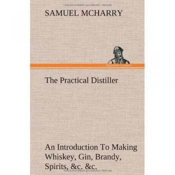 The Practical Distiller An Introduction To Making Whiskey, Gin, Brandy, Spirits, &c. &c. of Better Quality, and in Larger Quantities, than Produced by the Present Mode of Distilling, from the Produce