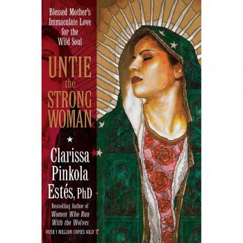 Untie the Strong Woman: Blessed Mother's Immaculate Love for the Wild Soul Clarissa Pinkola Estes