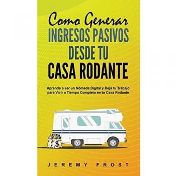 Como Generar Ingresos Pasivos desde tu Casa Rodante: Aprende a ser un Nómada Digital y Deja tu Trabajo para Vivir a Tiempo Completo en tu Casa Rodante
