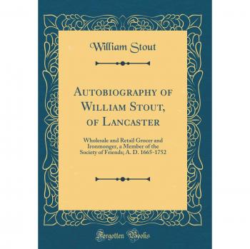 Autobiography of William Stout, of Lancaster: Wholesale and Retail Grocer and Ironmonger, a Member of the Society of Friends; A. D. 1665-1752