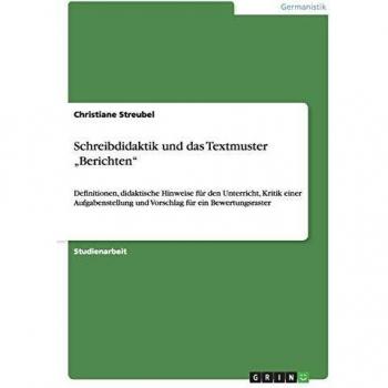 Schreibdidaktik und das Textmuster Berichten: Definitionen, didaktische Hinweise für den Unterricht, Kritik einer Aufgabenstellung und Vorschlag für ein Bewertungsraster