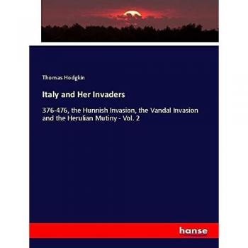 Italy and Her Invaders: 376-476, the Hunnish Invasion, the Vandal Invasion and the Herulian Mutiny