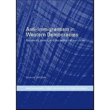Anti-Immigrantism in Western Democracies: Statecraft, Desire and the Politics of Exclusion (Routledge/Ripe Studies in Global Political Economy)
