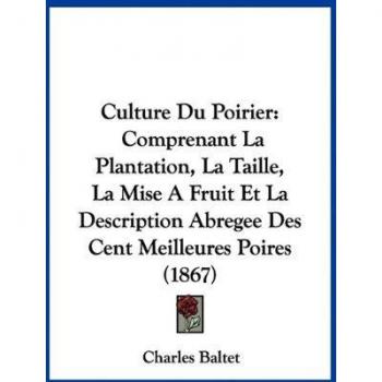 Culture Du Poirier: Comprenant La Plantation, La Taille, La Mise a Fruit Et La Description Abregee Des Cent Meilleures Poires (1867)