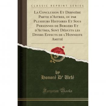 La Conclusion Et Dernière Partie d'Astree, ou par Plusieurs Histoires Et Sous Personnes de Bergers Et d'Autres, Sont Déduits les Divers Effects de l'Honneste Amitié