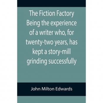 Milton Edwards, John: The Fiction Factory Being the experience of a writer who, for twenty-two years, has kept a story-mill grinding successfully (