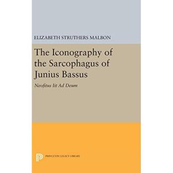 The Iconography of the Sarcophagus of Junius Bassus: Neofitus Iit Ad Deum (Princeton Legacy Library)